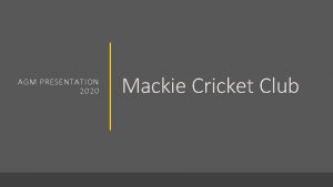 AGM PRESENTATION 2020 Mackie Cricket Club Agenda 1