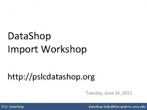 Data Shop Import Workshop http pslcdatashop org Tuesday