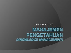 Achmad Rozi EROY MANAJEMEN PENGETAHUAN KNOWLEDGE MANAGEMENT Tujuan