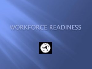 WORKFORCE READINESS Objectives What is Workforce Readiness What