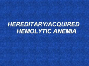 HEREDITARYACQUIRED HEMOLYTIC ANEMIA HEMOLYTIC ANEMIAS Hemolytic anemias reduced