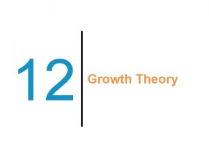 12 Growth Theory Previously Economic growth is central