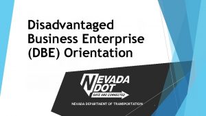 Disadvantaged Business Enterprise DBE Orientation NEVADA DEPARTMENT OF