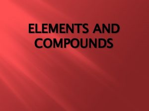 ELEMENTS AND COMPOUNDS Elements Are the building blocks