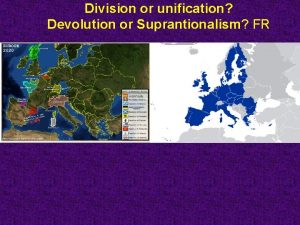 Division or unification Devolution or Suprantionalism FR Devolution