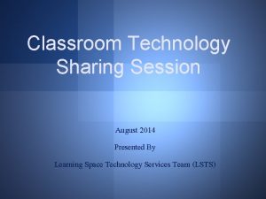 Classroom Technology Sharing Session August 2014 Presented By