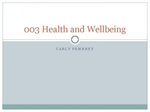 003 Health and Wellbeing CARLY PEMBREY Wellbeing is