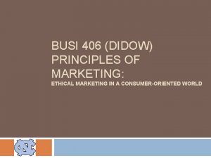 BUSI 406 DIDOW PRINCIPLES OF MARKETING ETHICAL MARKETING