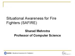 Situational Awareness for Fire Fighters SAFIRE Sharad Mehrotra