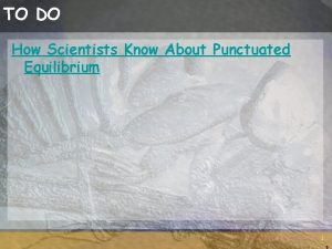 TO DO How Scientists Know About Punctuated Equilibrium