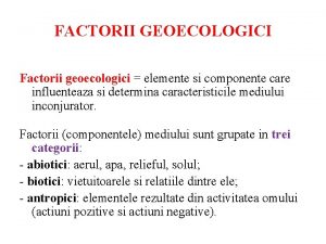 FACTORII GEOECOLOGICI Factorii geoecologici elemente si componente care