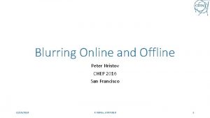 Blurring Online and Offline Peter Hristov CHEP 2016