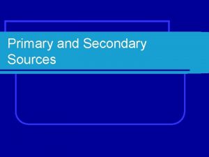 Primary and Secondary Sources Primary Sources l A