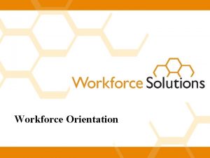 Workforce Orientation Welcome to Workforce Solutions Workforce Solutions