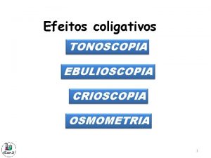 Efeitos coligativos TONOSCOPIA EBULIOSCOPIA CRIOSCOPIA OSMOMETRIA 1 PROPRIEDADES