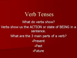Verb Tenses What do verbs show Verbs show