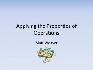 Applying the Properties of Operations Matt Weaver Objective