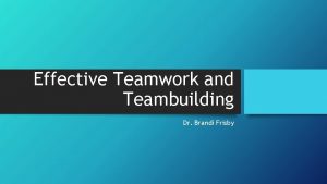 Effective Teamwork and Teambuilding Dr Brandi Frisby What