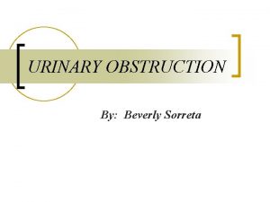 URINARY OBSTRUCTION By Beverly Sorreta ETIOLOGY A urinary