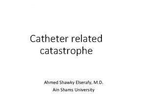 Catheter related catastrophe Ahmed Shawky Elserafy M D