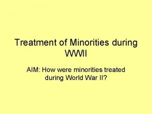 Treatment of Minorities during WWII AIM How were