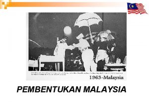 PEMBENTUKAN MALAYSIA Pengenalan Sejarah Pembentukan Malaysia n n