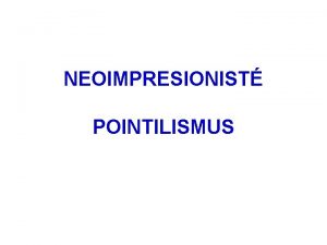 NEOIMPRESIONIST POINTILISMUS Pointilismus Jako neoimpresionist jsou oznaovni mali