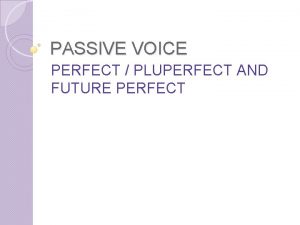 PASSIVE VOICE PERFECT PLUPERFECT AND FUTURE PERFECT How