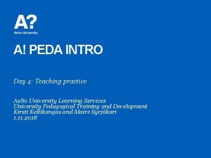 A PEDA INTRO Day 4 Teaching practice Aalto