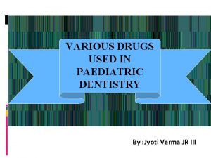 VARIOUS DRUGS USED IN PAEDIATRIC DENTISTRY By Jyoti