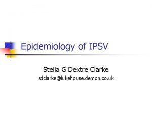 Epidemiology of IPSV Stella G Dextre Clarke sdclarkelukehouse