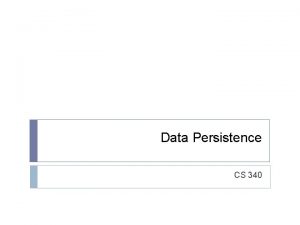 Data Persistence CS 340 Persistence Strategies There are