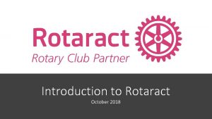 Introduction to Rotaract October 2018 Outline About Rotary