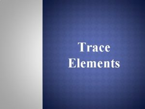 Trace Elements Introduction Almost half of the elements