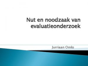 Nut en noodzaak van evaluatieonderzoek Jurriaan Omlo Opbouw