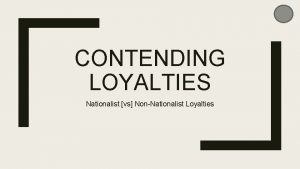 CONTENDING LOYALTIES Nationalist vs NonNationalist Loyalties WHERE DO