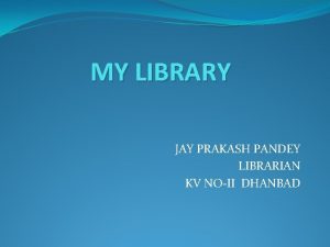 MY LIBRARY JAY PRAKASH PANDEY LIBRARIAN KV NOII
