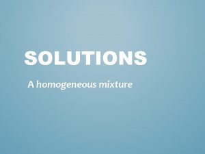 SOLUTIONS A homogeneous mixture SOLUTIONS Homogeneous mixtures A