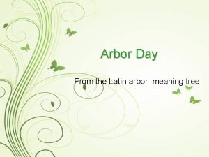 Arbor Day From the Latin arbor meaning tree