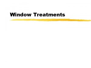 Window Treatments Goal of Window Treatments z Privacy