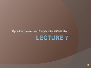 Byzantine Islamic and Early Medieval Civilization LECTURE 7