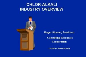 CHLORALKALI INDUSTRY OVERVIEW Roger Shamel President Consulting Resources