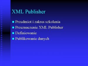 XML Publisher Przedmiot i zakres szkolenia n Przeznaczenie