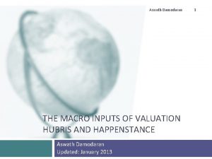 Aswath Damodaran THE MACRO INPUTS OF VALUATION HUBRIS