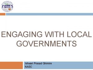 ENGAGING WITH LOCAL GOVERNMENTS Ishwari Prasad Ghimire NASC