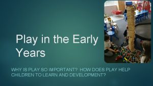 Play in the Early Years WHY IS PLAY