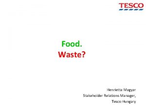 Food Waste Henrietta Magyar Stakeholder Relations Manager Tesco