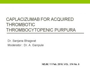 CAPLACIZUMAB FOR ACQUIRED THROMBOTIC THROMBOCYTOPENIC PURPURA Dr Sanjana