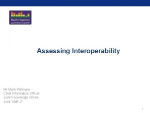 Assessing Interoperability Mr Mark Willmann Chief Information Officer