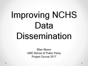 Improving NCHS Data Dissemination Ellen Bloom UMD School
